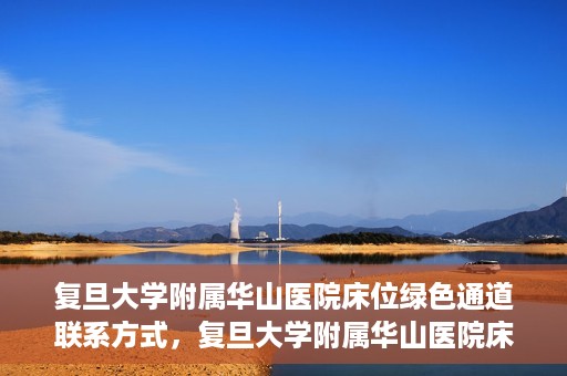 复旦大学附属华山医院床位绿色通道联系方式，复旦大学附属华山医院床位绿色通道咨询联系方式揭秘