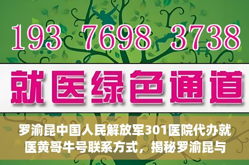 罗渝昆中国人民解放军301医院代办就医黄哥牛号联系方式，揭秘罗渝昆与黄哥牛在解放军301医院的代办就医联系方式揭秘
