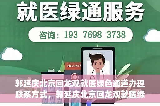 郭延庆北京回龙观就医绿色通道办理联系方式，郭延庆北京回龙观就医绿色通道联系指南，一站式解决您的就医需求！