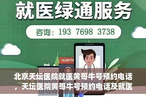 北京天坛医院就医黄哥牛号预约电话，天坛医院黄哥牛号预约电话及就医指南