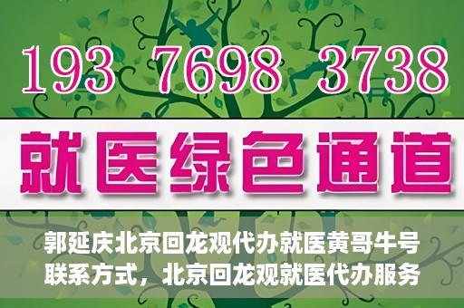 郭延庆北京回龙观代办就医黄哥牛号联系方式，北京回龙观就医代办服务，黄哥牛号联系方式及代办服务详解