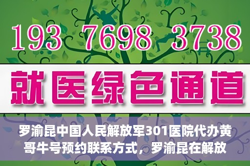 罗渝昆中国人民解放军301医院代办黄哥牛号预约联系方式，罗渝昆在解放军301医院的预约挂号联系方式及代办服务解析。