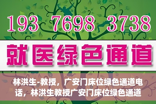 林洪生-教授，广安门床位绿色通道电话，林洪生教授广安门床位绿色通道专线电话揭秘