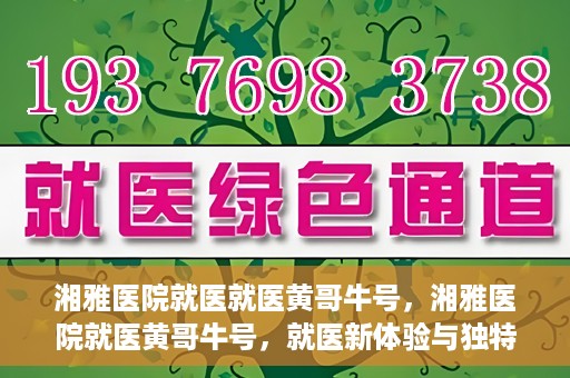 湘雅医院就医就医黄哥牛号，湘雅医院就医黄哥牛号，就医新体验与独特优势揭秘