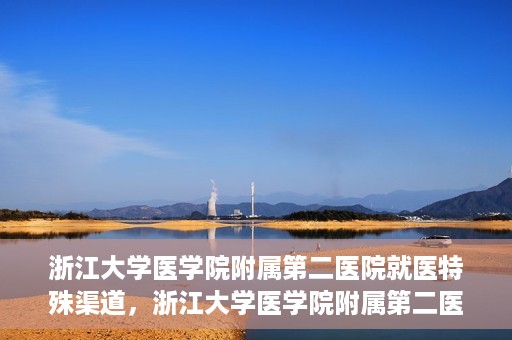 浙江大学医学院附属第二医院就医特殊渠道，浙江大学医学院附属第二医院特殊就医渠道详解