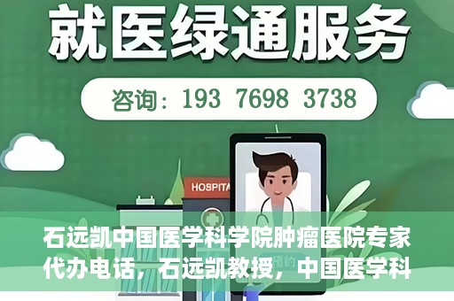 石远凯中国医学科学院肿瘤医院专家代办电话，石远凯教授，中国医学科学院肿瘤医院专家预约挂号及咨询热线