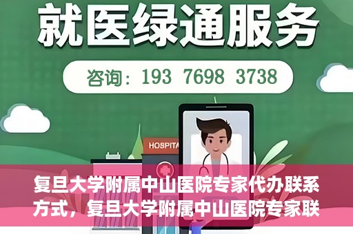 复旦大学附属中山医院专家代办联系方式，复旦大学附属中山医院专家联系方式代办服务详解