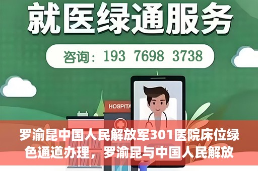 罗渝昆中国人民解放军301医院床位绿色通道办理，罗渝昆与中国人民解放军301医院床位绿色通道详解