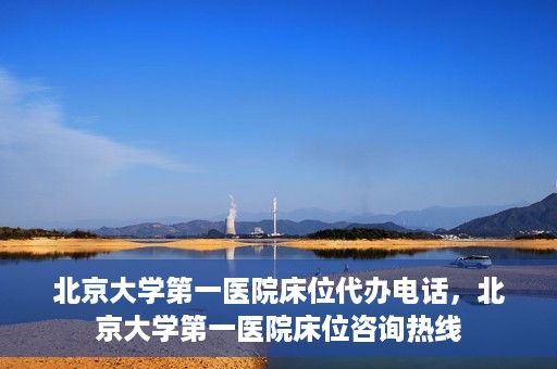 北京大学第一医院床位代办电话，北京大学第一医院床位咨询热线