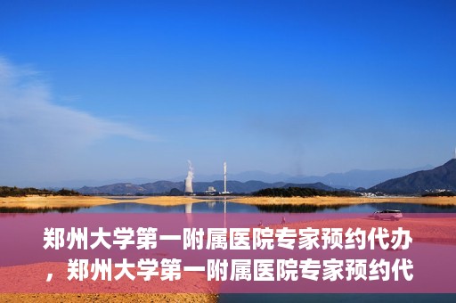 郑州大学第一附属医院专家预约代办，郑州大学第一附属医院专家预约代办服务详解