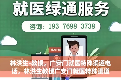 林洪生-教授，广安门就医特殊渠道电话，林洪生教授广安门就医特殊渠道联系电话揭秘