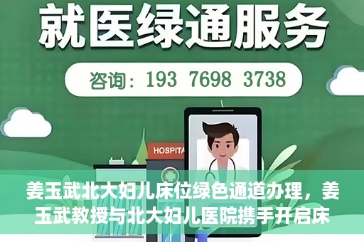 姜玉武北大妇儿床位绿色通道办理，姜玉武教授与北大妇儿医院携手开启床位绿色通道办理服务