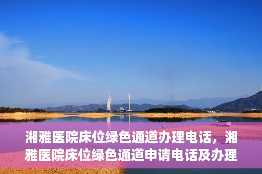 湘雅医院床位绿色通道办理电话，湘雅医院床位绿色通道申请电话及办理指南