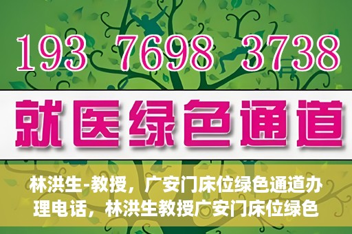 林洪生-教授，广安门床位绿色通道办理电话，林洪生教授广安门床位绿色通道办理热线公布