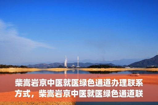 柴嵩岩京中医就医绿色通道办理联系方式，柴嵩岩京中医就医绿色通道联系信息及办理指南