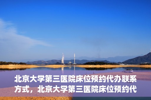 北京大学第三医院床位预约代办联系方式，北京大学第三医院床位预约代办服务联系方式解析