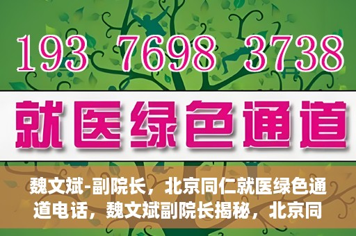 魏文斌-副院长，北京同仁就医绿色通道电话，魏文斌副院长揭秘，北京同仁就医绿色通道电话直达服务