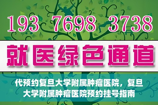 代预约复旦大学附属肿瘤医院，复旦大学附属肿瘤医院预约挂号指南