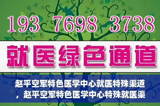 赵平空军特色医学中心就医特殊渠道，赵平空军特色医学中心特殊就医渠道解析