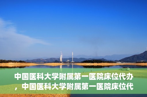 中国医科大学附属第一医院床位代办，中国医科大学附属第一医院床位代办服务详解