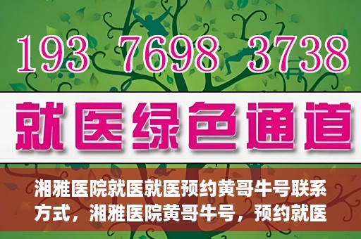 湘雅医院就医就医预约黄哥牛号联系方式，湘雅医院黄哥牛号，预约就医联系方式及指南