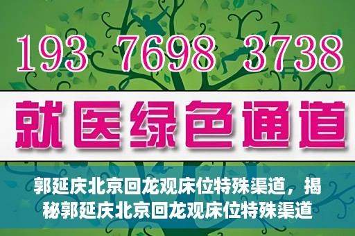 郭延庆北京回龙观床位特殊渠道，揭秘郭延庆北京回龙观床位特殊渠道