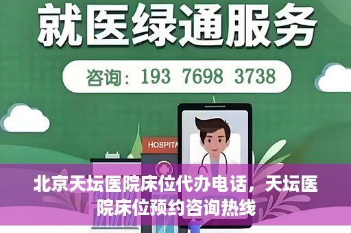 北京天坛医院床位代办电话，天坛医院床位预约咨询热线