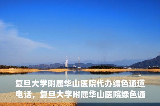 复旦大学附属华山医院代办绿色通道电话，复旦大学附属华山医院绿色通道代办电话揭秘