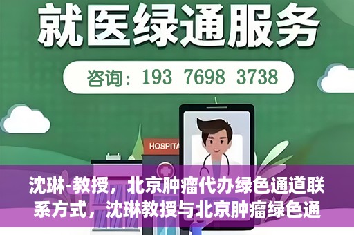 沈琳-教授，北京肿瘤代办绿色通道联系方式，沈琳教授与北京肿瘤绿色通道，联系代办，开启健康新篇章