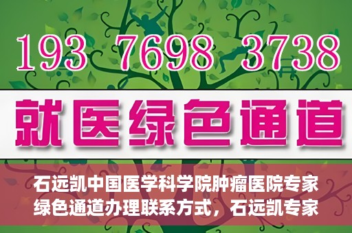 石远凯中国医学科学院肿瘤医院专家绿色通道办理联系方式，石远凯专家绿色通道办理指南，中国医学科学院肿瘤医院联系方式揭秘
