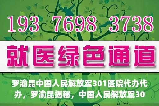 罗渝昆中国人民解放军301医院代办代办，罗渝昆揭秘，中国人民解放军301医院代办服务内幕