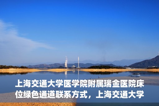 上海交通大学医学院附属瑞金医院床位绿色通道联系方式，上海交通大学医学院附属瑞金医院床位绿色通道咨询热线及联系方式