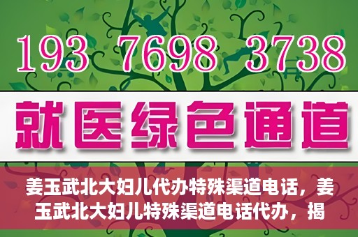 姜玉武北大妇儿代办特殊渠道电话，姜玉武北大妇儿特殊渠道电话代办，揭秘与解读