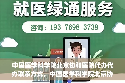 中国医学科学院北京协和医院代办代办联系方式，中国医学科学院北京协和医院代办服务联系方式揭秘
