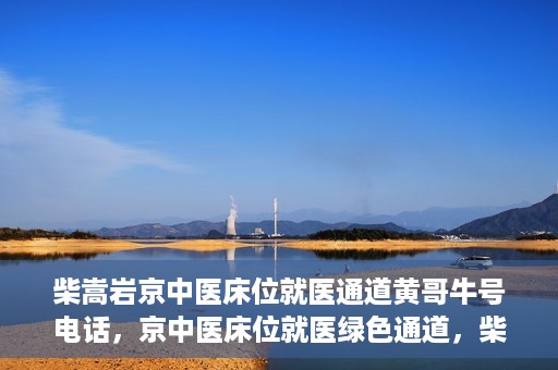 柴嵩岩京中医床位就医通道黄哥牛号电话，京中医床位就医绿色通道，柴嵩岩黄哥牛号电话一键通