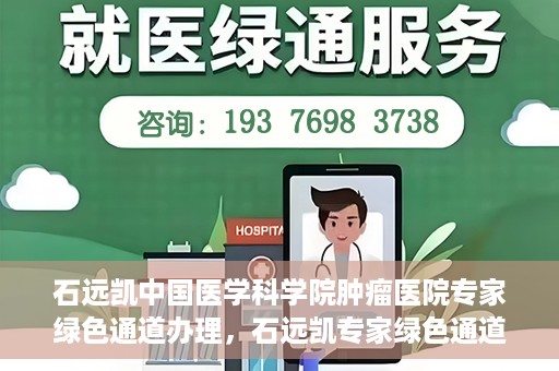 石远凯中国医学科学院肿瘤医院专家绿色通道办理，石远凯专家绿色通道办理，中国医学科学院肿瘤医院权威解读与操作指南