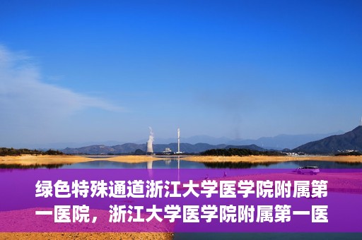 绿色特殊通道浙江大学医学院附属第一医院，浙江大学医学院附属第一医院开通绿色特殊通道助力健康事业