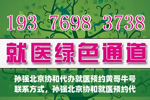 孙强北京协和代办就医预约黄哥牛号联系方式，孙强北京协和就医预约代办服务，黄哥联系方式及牛号助您轻松就医