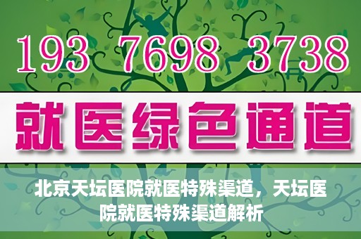 北京天坛医院就医特殊渠道，天坛医院就医特殊渠道解析