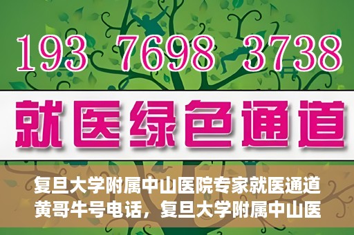 复旦大学附属中山医院专家就医通道黄哥牛号电话，复旦大学附属中山医院专家就医通道，黄哥牛号电话专线开通