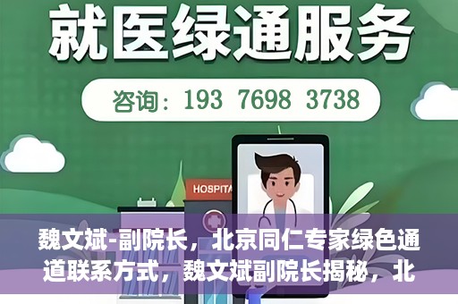 魏文斌-副院长，北京同仁专家绿色通道联系方式，魏文斌副院长揭秘，北京同仁专家绿色通道的联系渠道