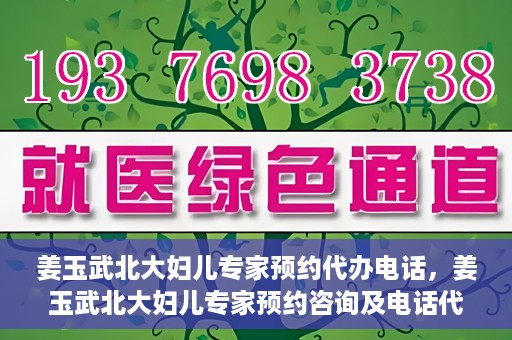 姜玉武北大妇儿专家预约代办电话，姜玉武北大妇儿专家预约咨询及电话代办服务指南