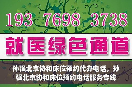 孙强北京协和床位预约代办电话，孙强北京协和床位预约电话服务专线