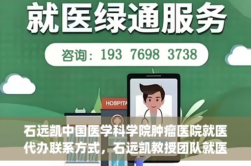 石远凯中国医学科学院肿瘤医院就医代办联系方式，石远凯教授团队就医咨询与代办服务联系方式——中国医学科学院肿瘤医院指南