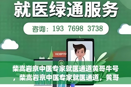 柴嵩岩京中医专家就医通道黄哥牛号，柴嵩岩京中医专家就医通道，黄哥牛号助您轻松预约专家号