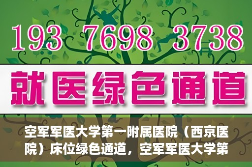 空军军医大学第一附属医院（西京医院）床位绿色通道，空军军医大学第一附属医院（西京医院）床位绿色通道开启，助力患者快速就医