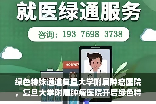 绿色特殊通道复旦大学附属肿瘤医院，复旦大学附属肿瘤医院开启绿色特殊通道，助力健康之路