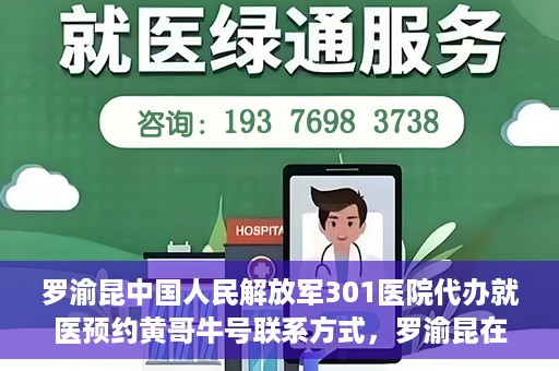罗渝昆中国人民解放军301医院代办就医预约黄哥牛号联系方式，罗渝昆在解放军301医院的预约就医助手黄哥牛联系方式及代办服务解析