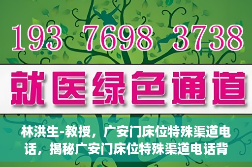 林洪生-教授，广安门床位特殊渠道电话，揭秘广安门床位特殊渠道电话背后的故事，林洪生教授专访报道