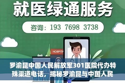 罗渝昆中国人民解放军301医院代办特殊渠道电话，揭秘罗渝昆与中国人民解放军301医院特殊渠道电话背后的故事